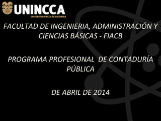 FACULTAD DE INGENIERIA, ADMINISTRACIÓN Y
CIENCIAS BÁSICAS - FIACB
PROGRAMA PROFESIONAL DE CONTADURÍA
PÚBLICA
DE ABRIL DE 2014
 