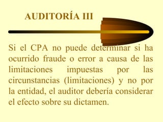 AUDITORÍA III


Si el CPA no puede determinar si ha
ocurrido fraude o error a causa de las
limitaciones     impuestas     ...