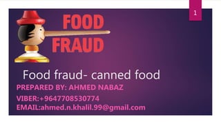 Food fraud- canned food
PREPARED BY: AHMED NABAZ
VIBER:+9647708530774
EMAIL:ahmed.n.khalil.99@gmail.com
1
 