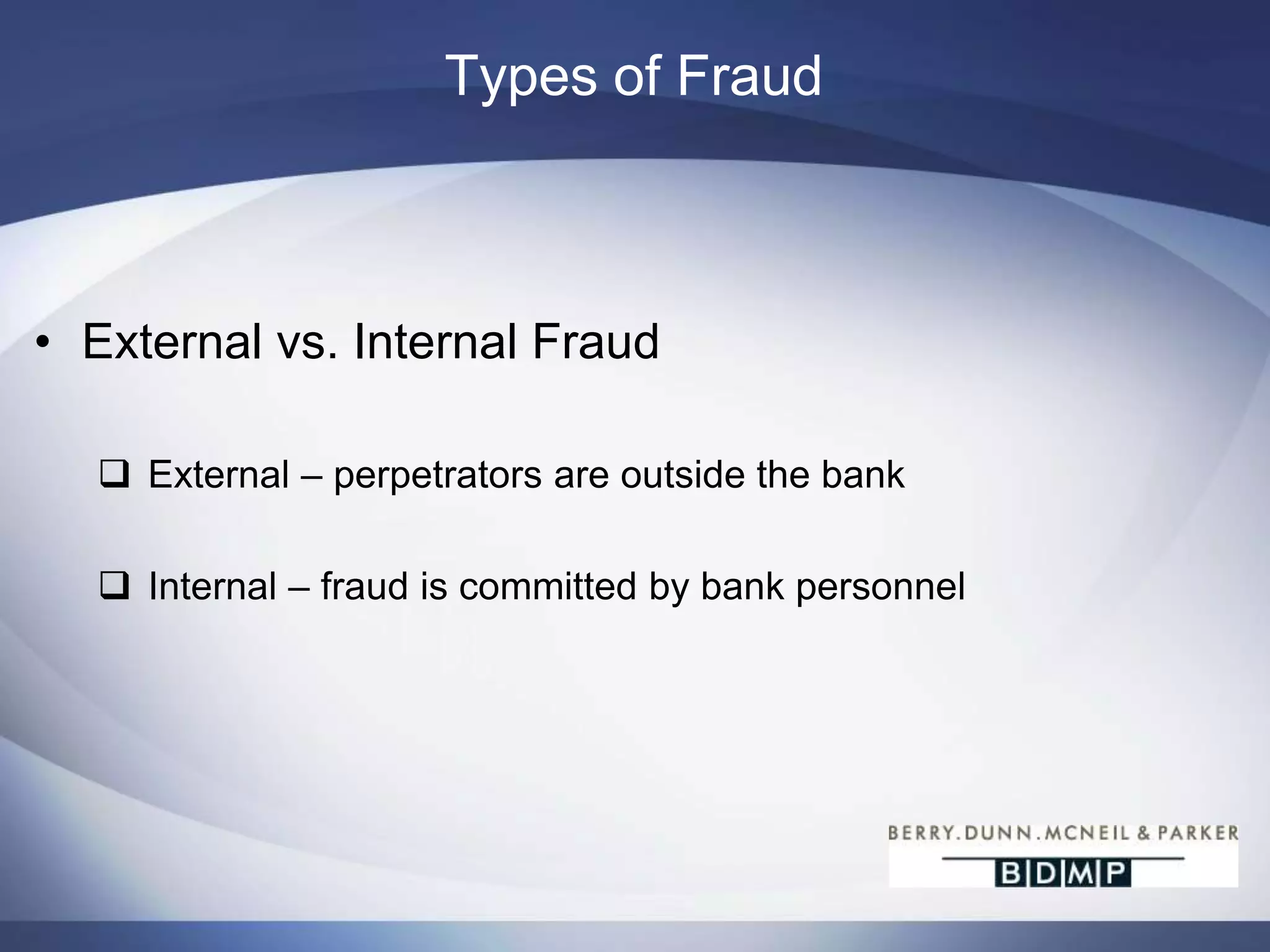 Types of Fraud	External vs. Internal Fraud External – perpetrators are outside the bank