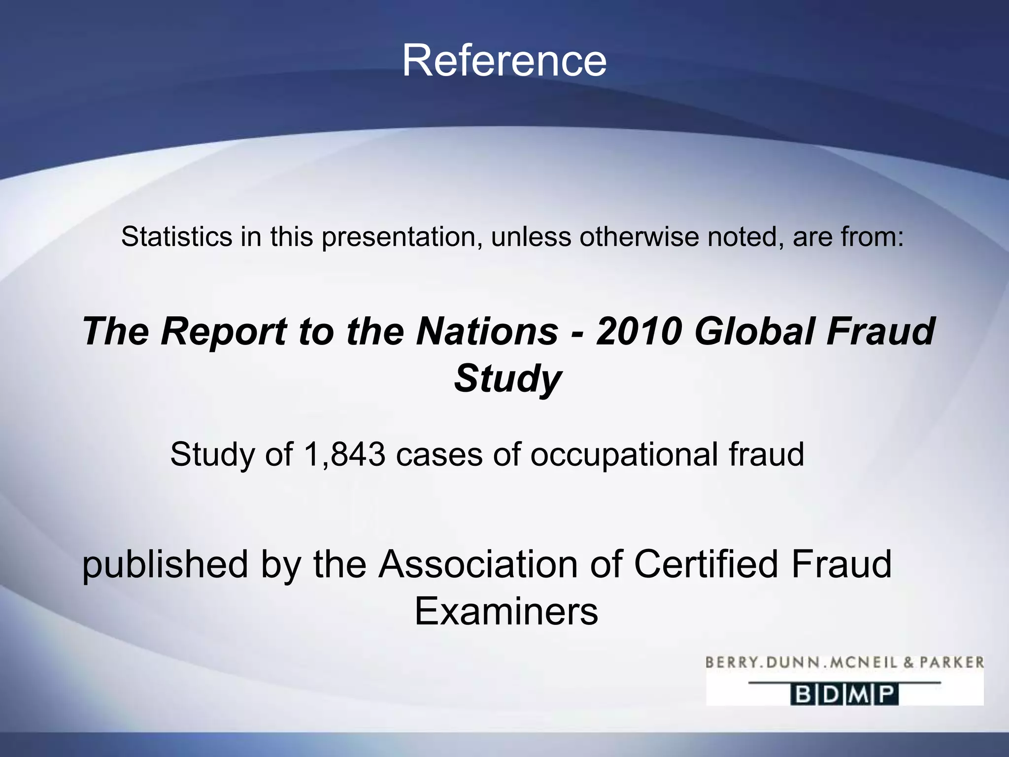 ReferenceStatistics in this presentation, unless otherwise noted, are from:The Report to the Nations - 2010 Global Fraud Study Study of 1,843 cases of occupational fraudpublished by the Association of Certified Fraud Examiners