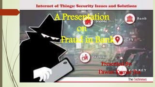 A Presentation
on
Fraud in Bank
Presented By:
Pawan Kumar Jha
 