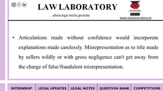 • Articulations made without confidence would incorporate
explanations made carelessly. Misrepresentation as to title made
by sellers wildly or with gross negligence can't get away from
the charge of false/fraudulent misrepresentation.
 