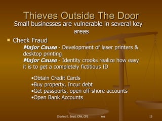 Thieves Outside The Door Small businesses are vulnerable in several key areas Check Fraud Major Cause  - Development of laser printers & desktop printing Major Cause  - Identity crooks realize how easy it is to get a completely fictitious ID Obtain Credit Cards Buy property, Incur debt Get passports, open off-shore accounts Open Bank Accounts 