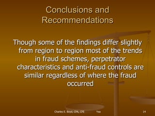 Conclusions and Recommendations Though some of the findings differ slightly from region to region most of the trends in fraud schemes, perpetrator characteristics and anti-fraud controls are similar regardless of where the fraud occurred 