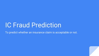IC Fraud Prediction
To predict whether an insurance claim is acceptable or not.
 