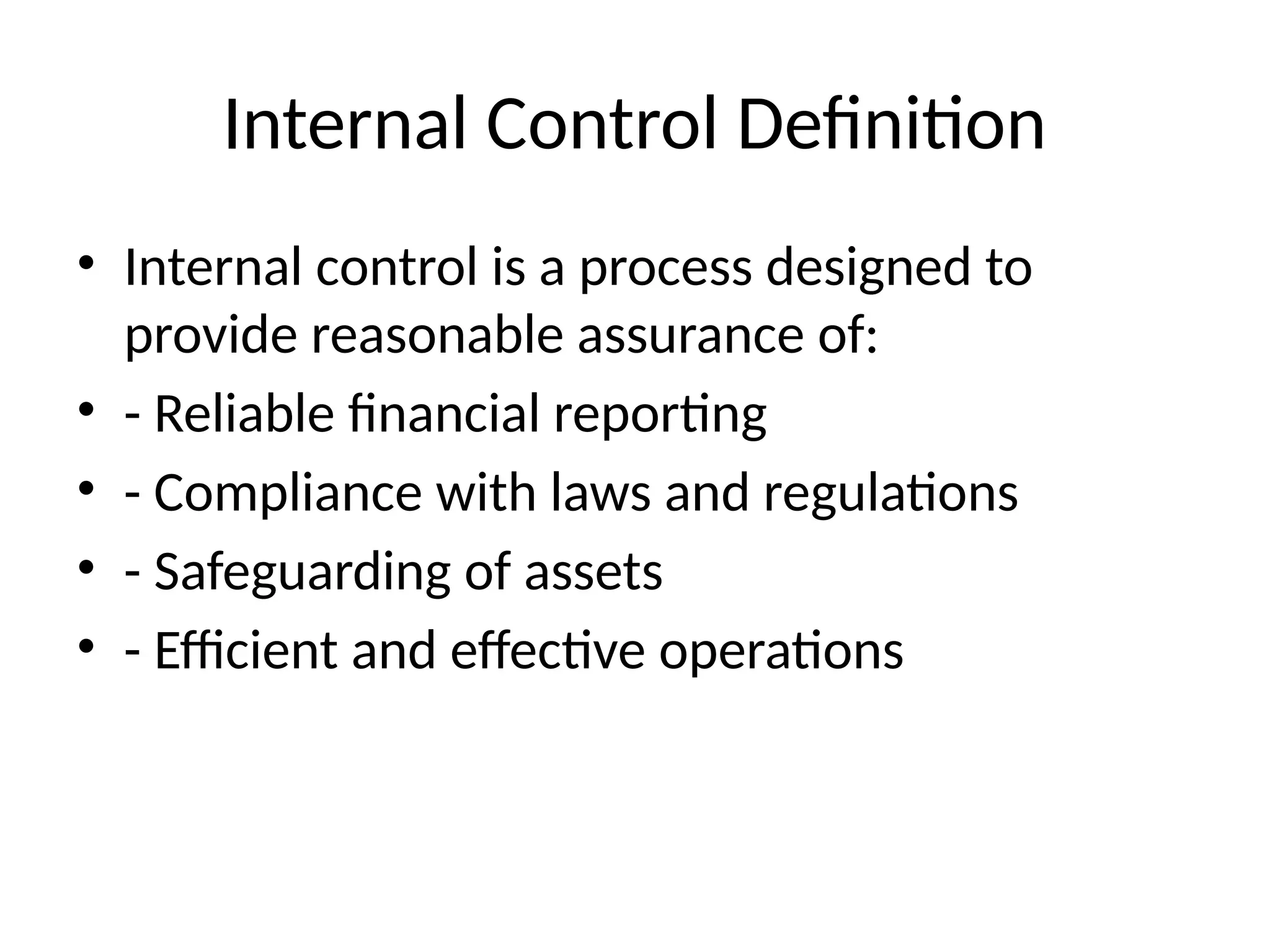 Internal Control Definition
• Internal control is a process designed to
provide reasonable assurance of:
• - Reliable financial reporting
• - Compliance with laws and regulations
• - Safeguarding of assets
• - Efficient and effective operations
 