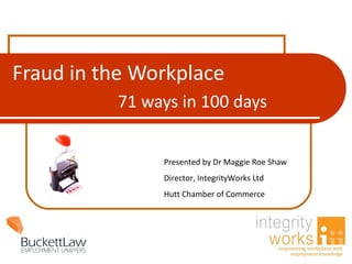 Fraud in the Workplace 71 ways in 100 days Presented by Dr Maggie Roe Shaw  Director, IntegrityWorks Ltd Hutt Chamber of Commerce 