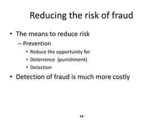 Reducing the risk of fraud 
• The means to reduce risk 
14 
– Prevention 
• Reduce the opportunity for 
• Deterrence (punishment) 
• Detection 
• Detection of fraud is much more costly 
 
