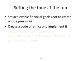 Setting the tone at the top 
• Set achievable financial goals (not to create 
undue pressure) 
• Create a code of ethics and implement it 
The code of ethics should be clear, 
understandable and developed in a positive 
participatory manner 
18 
 