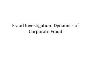 Fraud Investigation: Dynamics of 
Corporate Fraud 
 