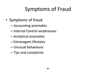Symptoms of Fraud 
27 
• Symptoms of fraud 
– Accounting anomalies 
– Internal Control weaknesses 
– Analytical anomalies 
– Extravagant lifestyles 
– Unusual behaviours 
– Tips and complaints 
 