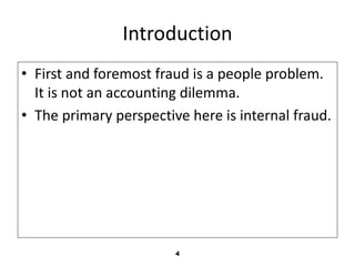 Introduction 
• First and foremost fraud is a people problem. 
It is not an accounting dilemma. 
• The primary perspective here is internal fraud. 
4 
 