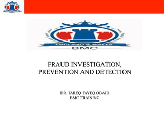 FRAUD INVESTIGATION,
PREVENTION AND DETECTION
DR. TAREQ FAYEQ OBAID
BMC TRAINING
 