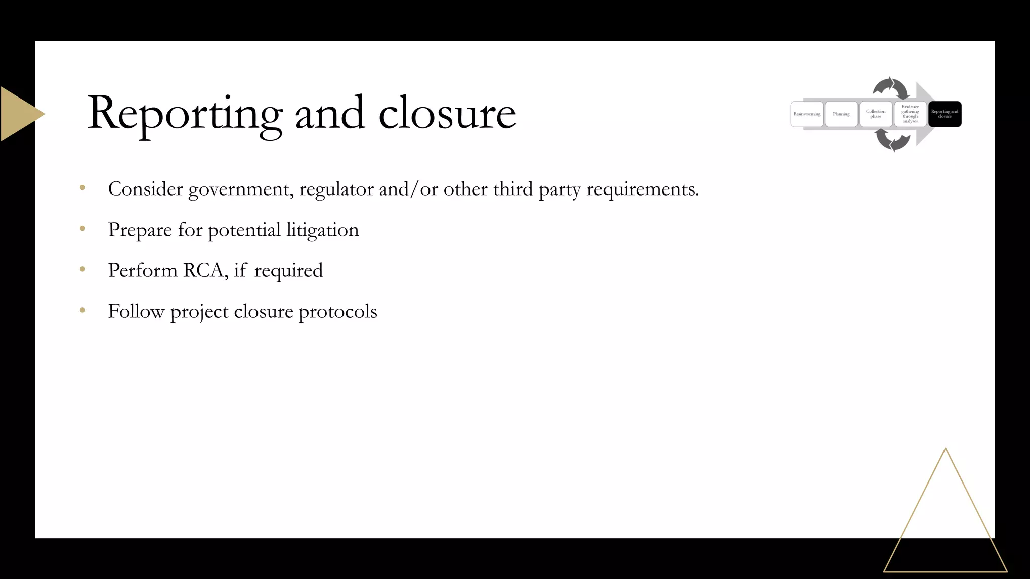 • Consider government, regulator and/or other third party requirements.
• Prepare for potential litigation
• Perform RCA, if required
• Follow project closure protocols
Reporting and closure
 