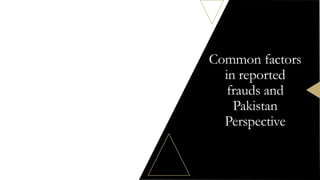 Common factors
in reported
frauds and
Pakistan
Perspective
 