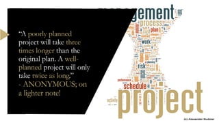 “A poorly planned
project will take three
times longer than the
original plan. A well-
planned project will only
take twice as long.”
- ANONYMOUS; on
a lighter note!
 