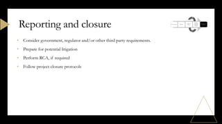 • Consider government, regulator and/or other third party requirements.
• Prepare for potential litigation
• Perform RCA, if required
• Follow project closure protocols
Reporting and closure
 