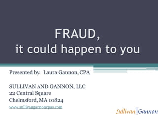 FRAUD,it could happen to you Presented by:  Laura Gannon, CPA SULLIVAN AND GANNON, LLC 22 Central Square Chelmsford, MA 01824 www.sullivangannoncpas.com 