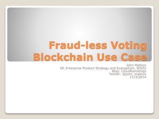 Fraud-less Voting 
Blockchain Use Case 
John Mathon 
VP, Enterprise Product Strategy and Evangelism, WSO2 
Blog: CloudRamblings 
Twitter: @john_mathon 
11/3/2014 
 