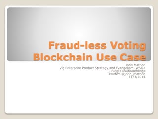 Fraud-less Voting 
Blockchain Use Case 
John Mathon 
VP, Enterprise Product Strategy and Evangelism, WSO2 
Blog: CloudRamb...