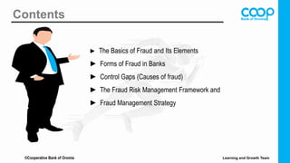 ► The Basics of Fraud and Its Elements
► Forms of Fraud in Banks
► Control Gaps (Causes of fraud)
► The Fraud Risk Management Framework and
► Fraud Management Strategy
Contents
©Cooperative Bank of Oromia Learning and Growth Team
 