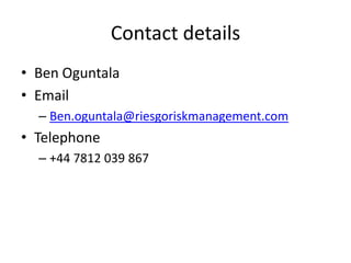 Contact details
• Ben Oguntala
• Email
  – Ben.oguntala@riesgoriskmanagement.com
• Telephone
  – +44 7812 039 867
 