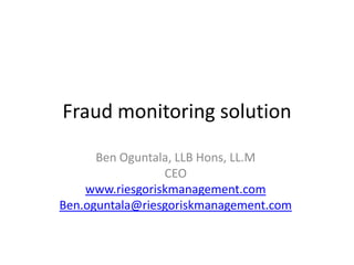 Fraud monitoring solution

      Ben Oguntala, LLB Hons, LL.M
                 CEO
    www.riesgoriskmanagement.com
Ben.oguntala@riesgoriskmanagement.com
 