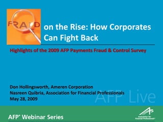 on the Rise: How Corporates
                Can Fight Back
Highlights of the 2009 AFP Payments Fraud & Control Survey




Don Hollingsworth, Ameren Corporation
Nasreen Quibria, Association for Financial Professionals
May 28, 2009
 