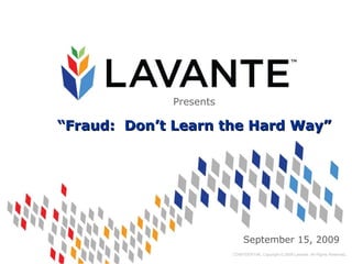 September 15, 2009 CONFIDENTIAL Copyright © 2009 Lavante. All Rights Reserved . Presents “ Fraud:  Don’t Learn the Hard Way” 