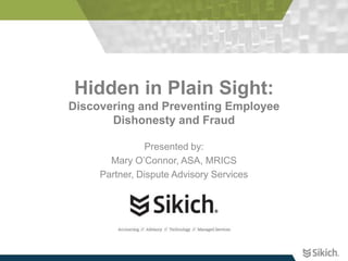 Hidden in Plain Sight:
Discovering and Preventing Employee
       Dishonesty and Fraud

               Presented by:
       Mary O’Connor, ASA, MRICS
     Partner, Dispute Advisory Services
 