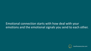 Emotional connection starts with how deal with your
emotions and the emotional signals you send to each other.
levelfiveexecutive.com
 
