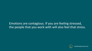 Emotions are contagious. If you are feeling stressed,
the people that you work with will also feel that stress.
levelfiveexecutive.com
 