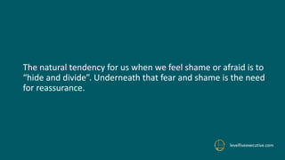The natural tendency for us when we feel shame or afraid is to
“hide and divide”. Underneath that fear and shame is the need
for reassurance.
levelfiveexecutive.com
 