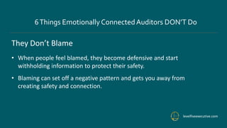 levelfiveexecutive.com
6Things Emotionally ConnectedAuditors DON’T Do
They Don’t Blame
• When people feel blamed, they become defensive and start
withholding information to protect their safety.
• Blaming can set off a negative pattern and gets you away from
creating safety and connection.
 