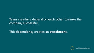 Team members depend on each other to make the
company successful.
This dependency creates an attachment.
levelfiveexecutive.com
 