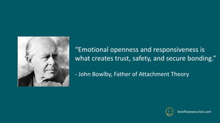 levelfiveexecutive.com
“Emotional openness and responsiveness is
what creates trust, safety, and secure bonding.”
- John Bowlby, Father of Attachment Theory
 