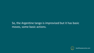 levelfiveexecutive.com
So, the Argentine tango is improvised but it has basic
moves, some basic actions.
 