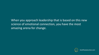 levelfiveexecutive.com
When you approach leadership that is based on this new
science of emotional connection, you have the most
amazing arena for change.
 