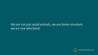 levelfiveexecutive.com
We are not just social animals, we are homo-vinculum,
we are one who bond.
 