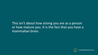 This isn’t about how strong you are as a person
or how mature you. It is the fact that you have a
mammalian brain.
levelfiveexecutive.com
 