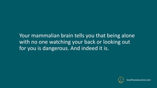 Your mammalian brain tells you that being alone
with no one watching your back or looking out
for you is dangerous. And indeed it is.
levelfiveexecutive.com
 