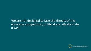 We are not designed to face the threats of the
economy, competition, or life alone. We don’t do
it well.
levelfiveexecutive.com
 