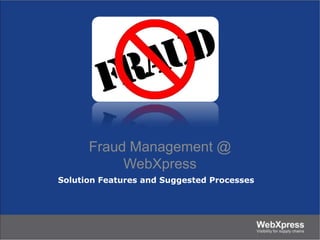 Solution Features and Suggested Processes
Fraud Management @
WebXpress
 