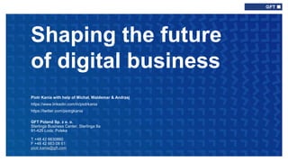 Shaping the future
of digital business
Piotr Kania with help of Michał, Waldemar & Andrzej
https://www.linkedin.com/in/piotrkania
https://twitter.com/piotrgkania
GFT Poland Sp. z o. o.
Sterlinga Business Center, Sterlinga 8a
91-425 Lodz, Polska
T +48 42 6630860
F +48 42 663 08 61
piotr.kania@gft.com
 