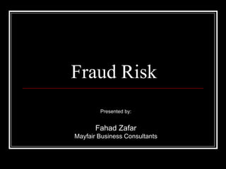 Fraud Risk Presented by: Fahad Zafar Mayfair Business Consultants 