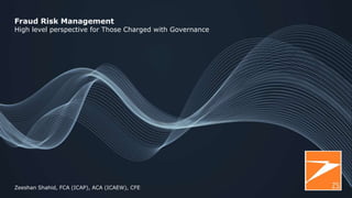 Fraud Risk Management
High level perspective for Those Charged with Governance
Zeeshan Shahid, FCA (ICAP), ACA (ICAEW), CFE
 