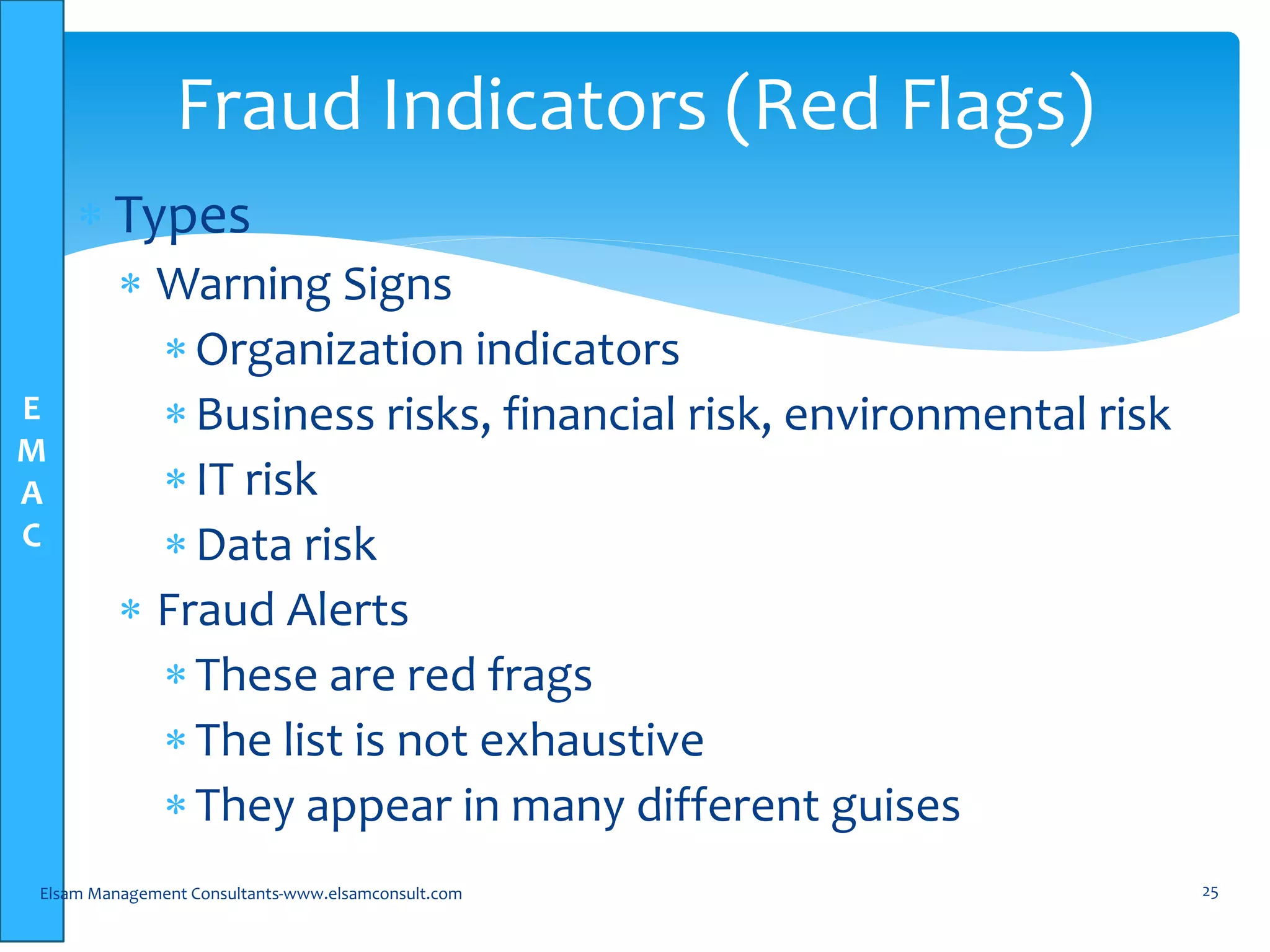 E
M
A
C
 Types
 Warning Signs
Organization indicators
Business risks, financial risk, environmental risk
IT risk
Data risk
 Fraud Alerts
These are red frags
The list is not exhaustive
They appear in many different guises
Elsam Management Consultants-www.elsamconsult.com 25
Fraud Indicators (Red Flags)
 