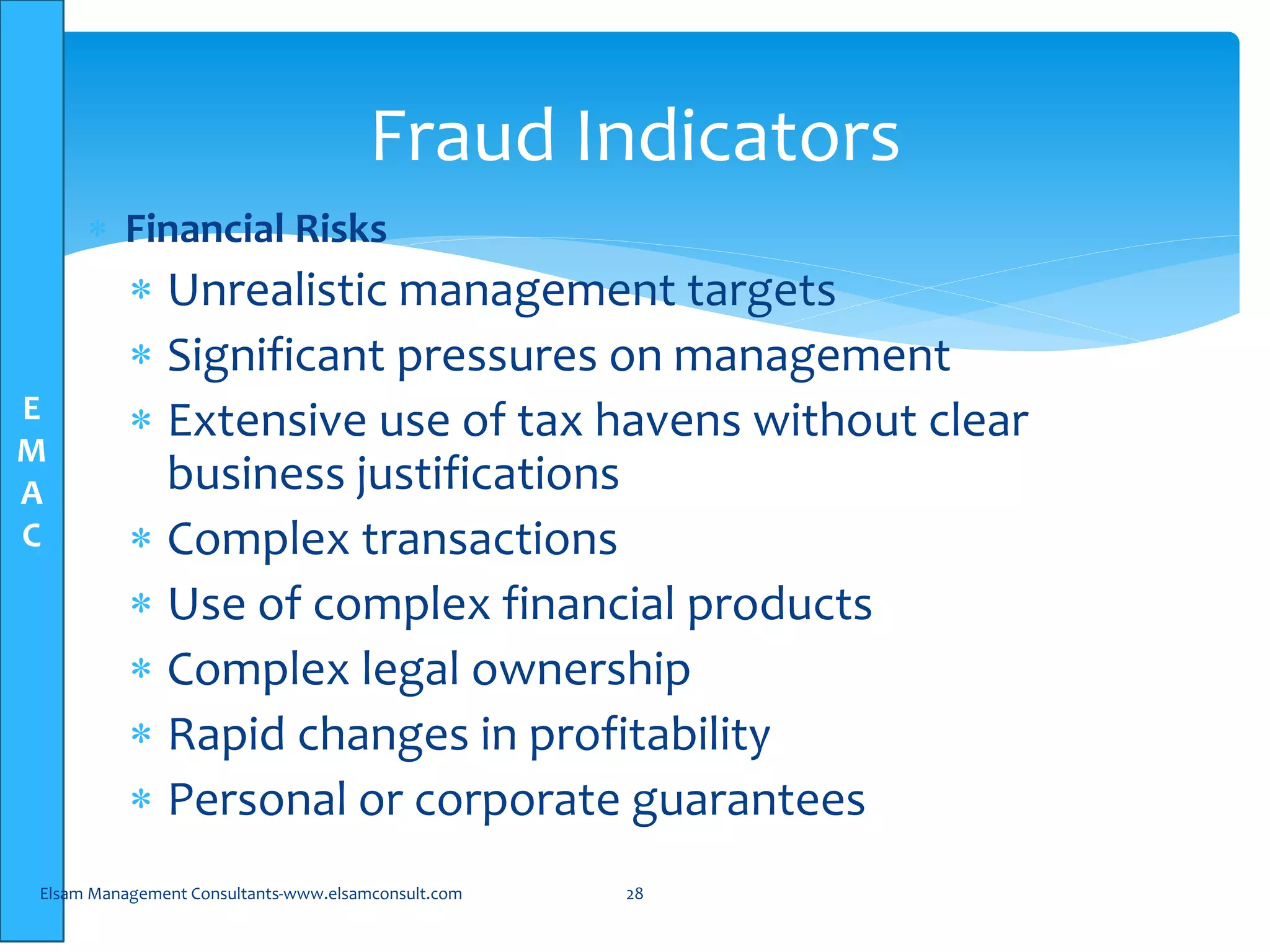 E
M
A
C
 Financial Risks
 Unrealistic management targets
 Significant pressures on management
 Extensive use of tax havens without clear
business justifications
 Complex transactions
 Use of complex financial products
 Complex legal ownership
 Rapid changes in profitability
 Personal or corporate guarantees
Elsam Management Consultants-www.elsamconsult.com 28
Fraud Indicators
 