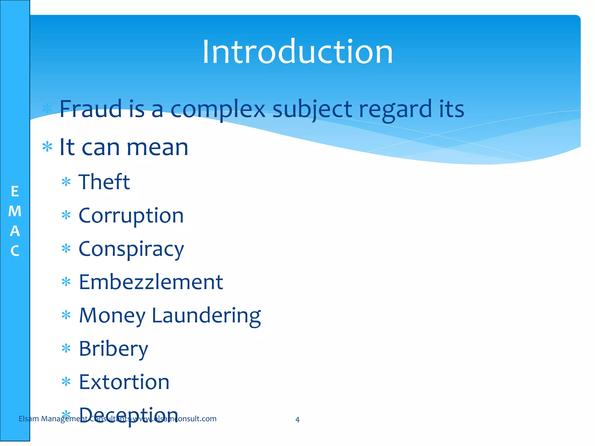 E
M
A
C
 Fraud is a complex subject regard its
 It can mean
 Theft
 Corruption
 Conspiracy
 Embezzlement
 Money Laundering
 Bribery
 Extortion
 DeceptionElsam Management Consultants-www.elsamconsult.com 4
Introduction
 